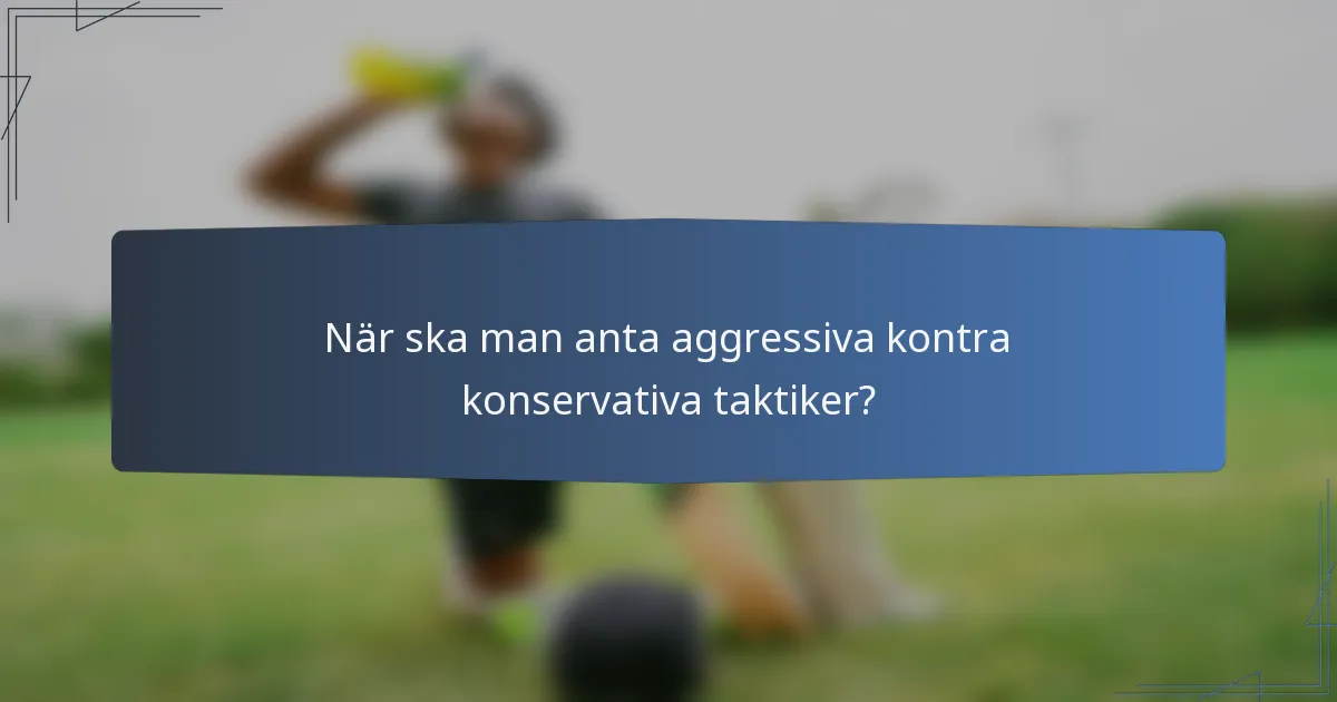 När ska man anta aggressiva kontra konservativa taktiker?
