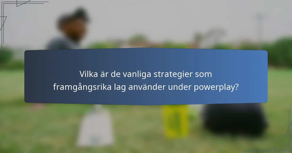 Vilka är de vanliga strategier som framgångsrika lag använder under powerplay?