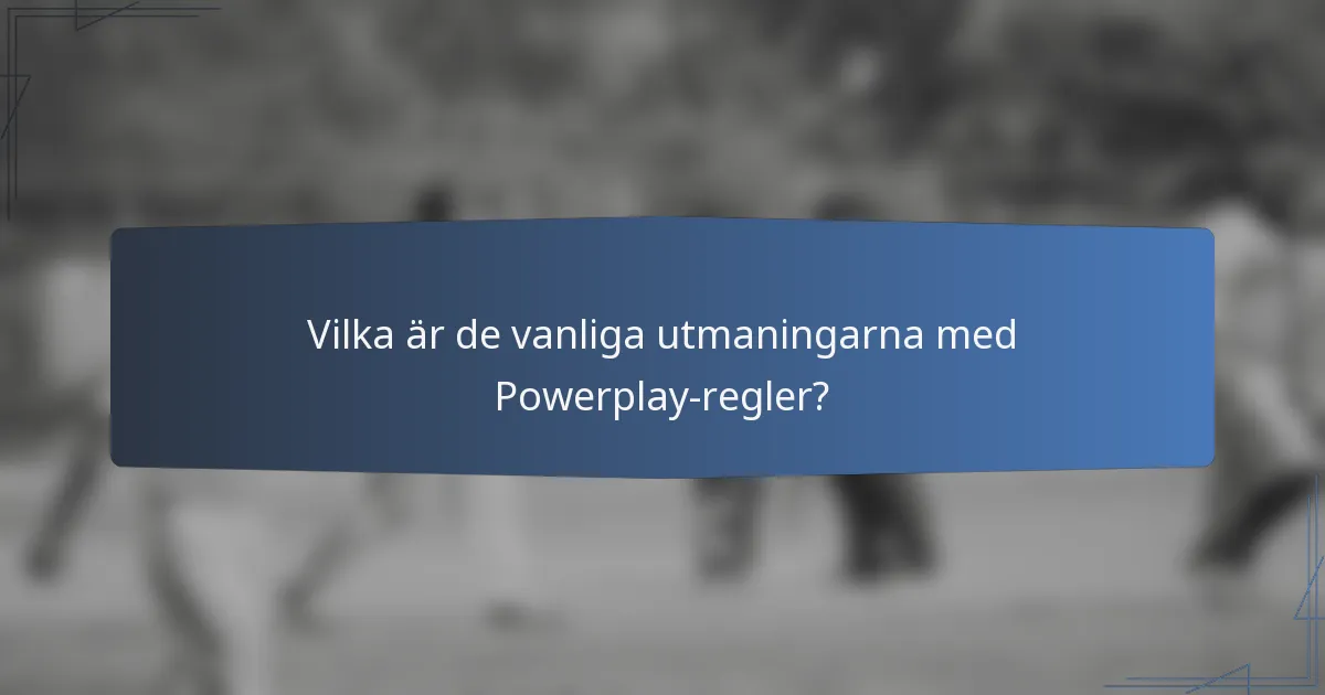 Vilka är de vanliga utmaningarna med Powerplay-regler?