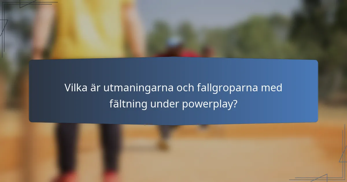 Vilka är utmaningarna och fallgroparna med fältning under powerplay?