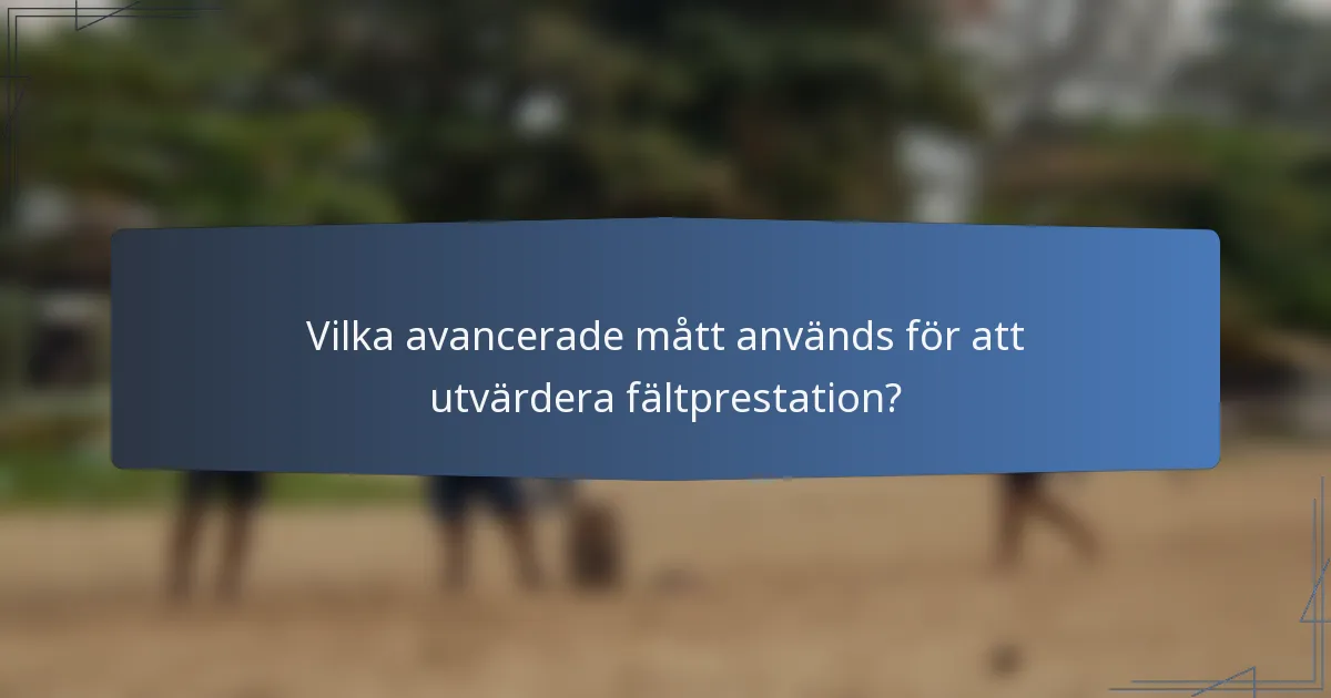 Vilka avancerade mått används för att utvärdera fältprestation?