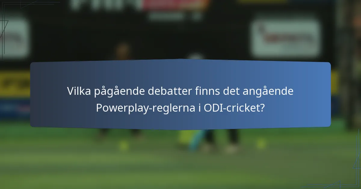Vilka pågående debatter finns det angående Powerplay-reglerna i ODI-cricket?