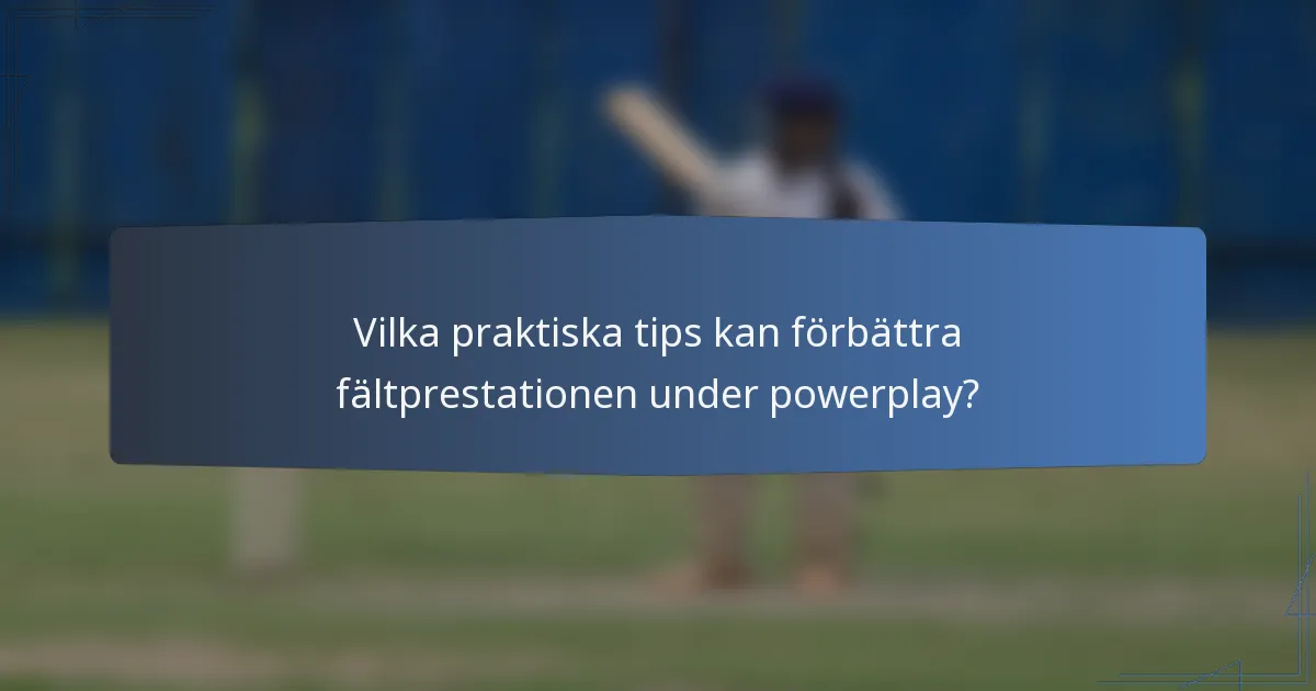 Vilka praktiska tips kan förbättra fältprestationen under powerplay?