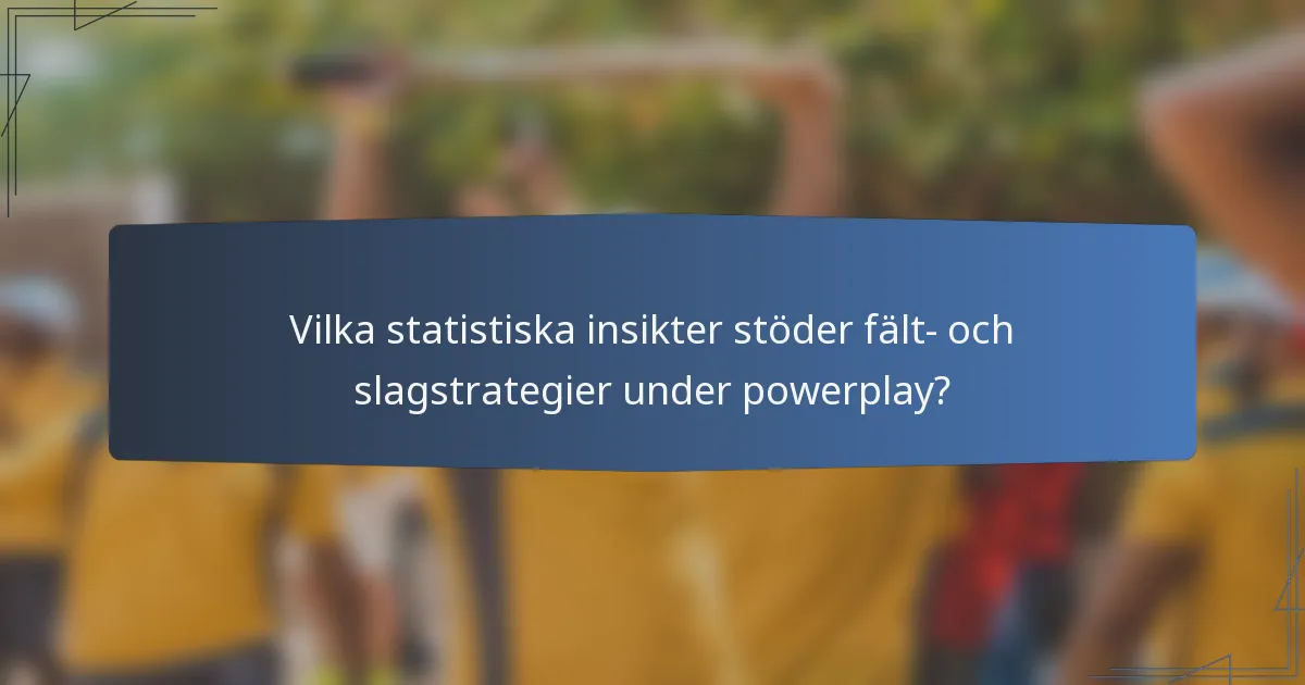 Vilka statistiska insikter stöder fält- och slagstrategier under powerplay?